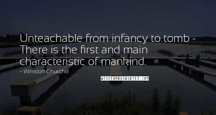 Winston Churchill Quotes: Unteachable from infancy to tomb - There is the first and main characteristic of mankind.