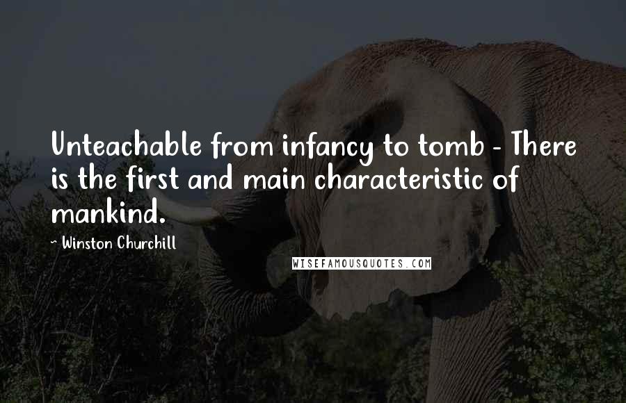 Winston Churchill Quotes: Unteachable from infancy to tomb - There is the first and main characteristic of mankind.