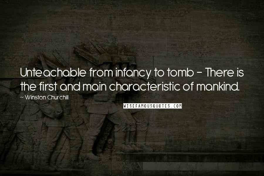 Winston Churchill Quotes: Unteachable from infancy to tomb - There is the first and main characteristic of mankind.