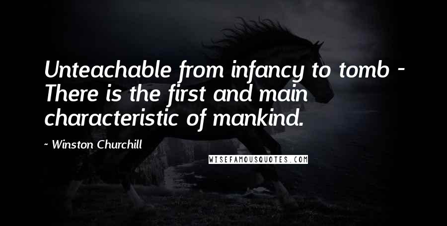 Winston Churchill Quotes: Unteachable from infancy to tomb - There is the first and main characteristic of mankind.