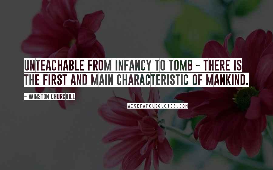 Winston Churchill Quotes: Unteachable from infancy to tomb - There is the first and main characteristic of mankind.