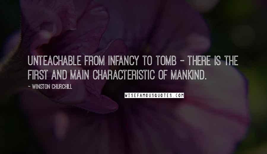 Winston Churchill Quotes: Unteachable from infancy to tomb - There is the first and main characteristic of mankind.