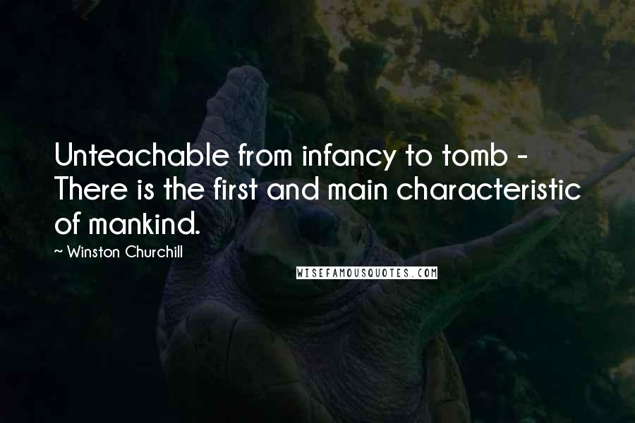 Winston Churchill Quotes: Unteachable from infancy to tomb - There is the first and main characteristic of mankind.