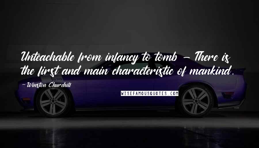 Winston Churchill Quotes: Unteachable from infancy to tomb - There is the first and main characteristic of mankind.