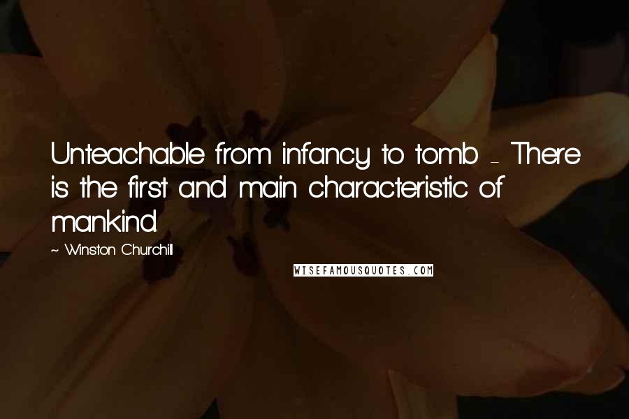 Winston Churchill Quotes: Unteachable from infancy to tomb - There is the first and main characteristic of mankind.