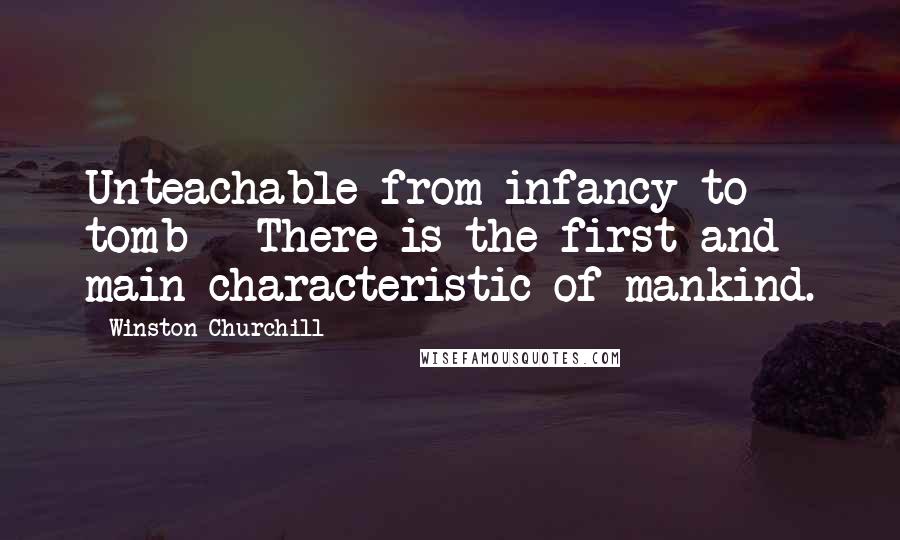 Winston Churchill Quotes: Unteachable from infancy to tomb - There is the first and main characteristic of mankind.