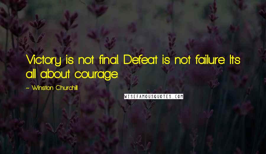 Winston Churchill Quotes: Victory is not final. Defeat is not failure. It's all about courage.