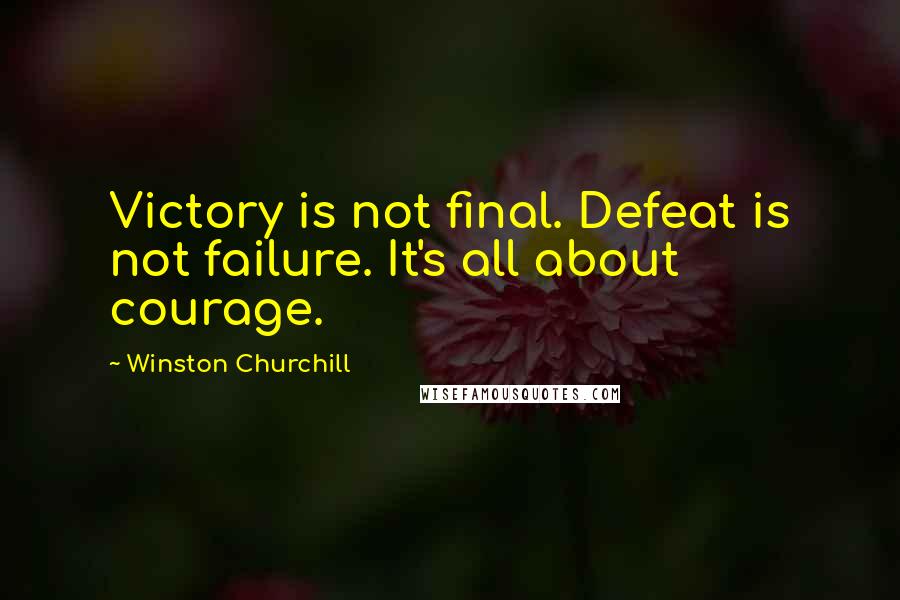 Winston Churchill Quotes: Victory is not final. Defeat is not failure. It's all about courage.