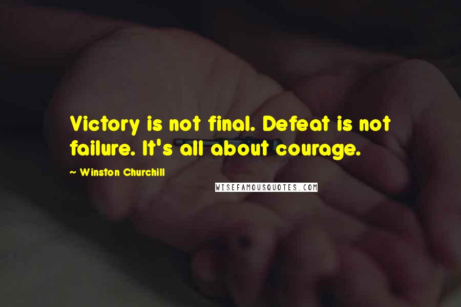 Winston Churchill Quotes: Victory is not final. Defeat is not failure. It's all about courage.