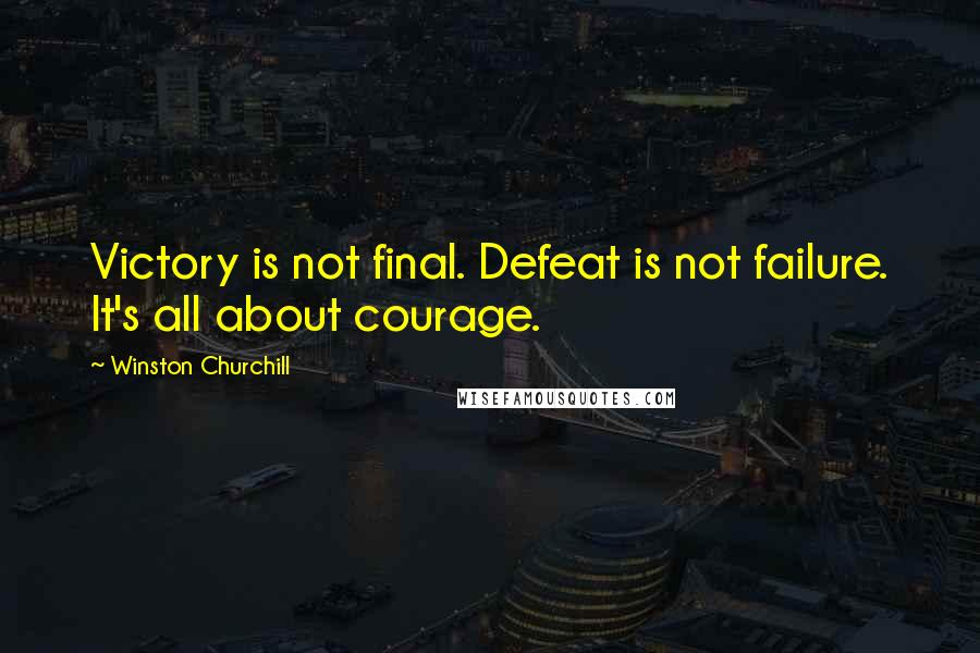 Winston Churchill Quotes: Victory is not final. Defeat is not failure. It's all about courage.