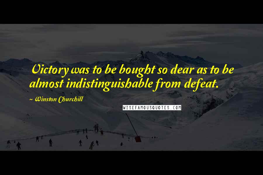 Winston Churchill Quotes: Victory was to be bought so dear as to be almost indistinguishable from defeat.