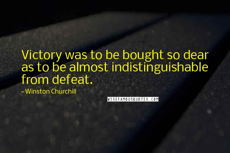 Winston Churchill Quotes: Victory was to be bought so dear as to be almost indistinguishable from defeat.