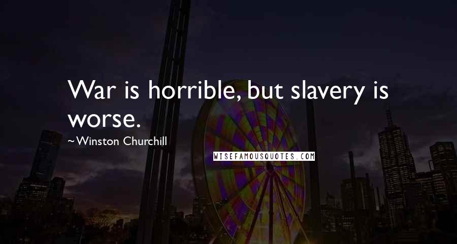 Winston Churchill Quotes: War is horrible, but slavery is worse.