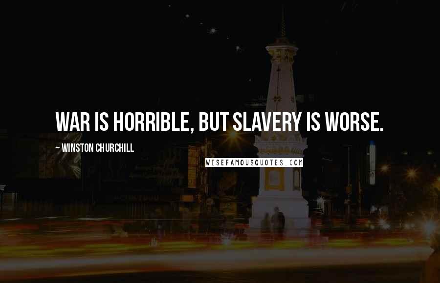 Winston Churchill Quotes: War is horrible, but slavery is worse.