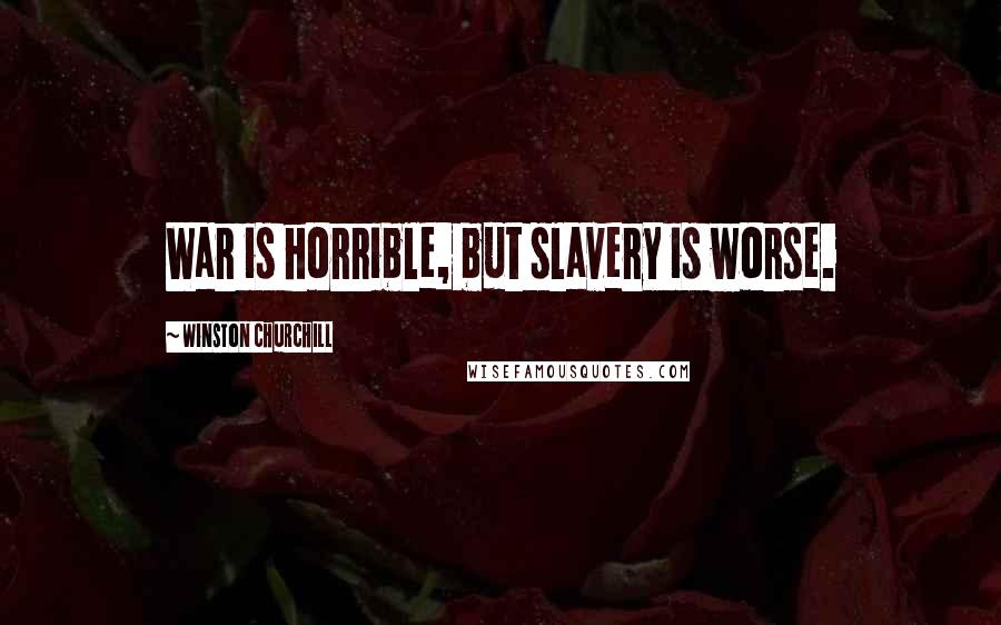 Winston Churchill Quotes: War is horrible, but slavery is worse.