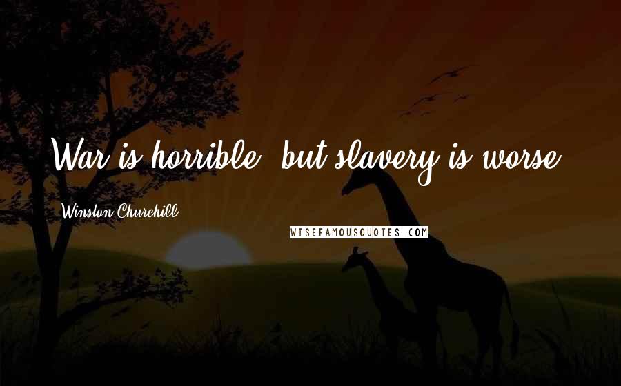 Winston Churchill Quotes: War is horrible, but slavery is worse.