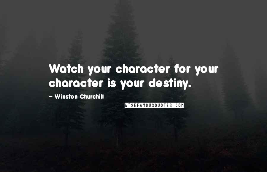 Winston Churchill Quotes: Watch your character for your character is your destiny.