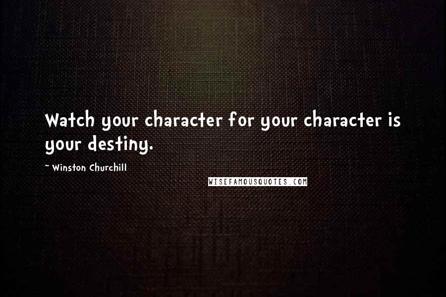 Winston Churchill Quotes: Watch your character for your character is your destiny.