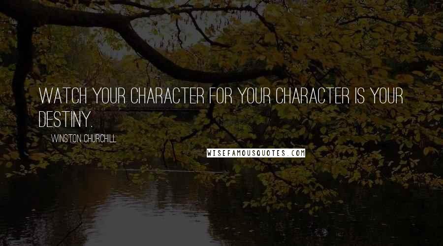 Winston Churchill Quotes: Watch your character for your character is your destiny.