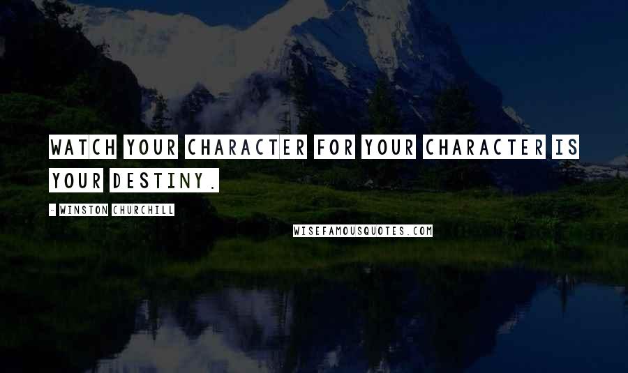 Winston Churchill Quotes: Watch your character for your character is your destiny.