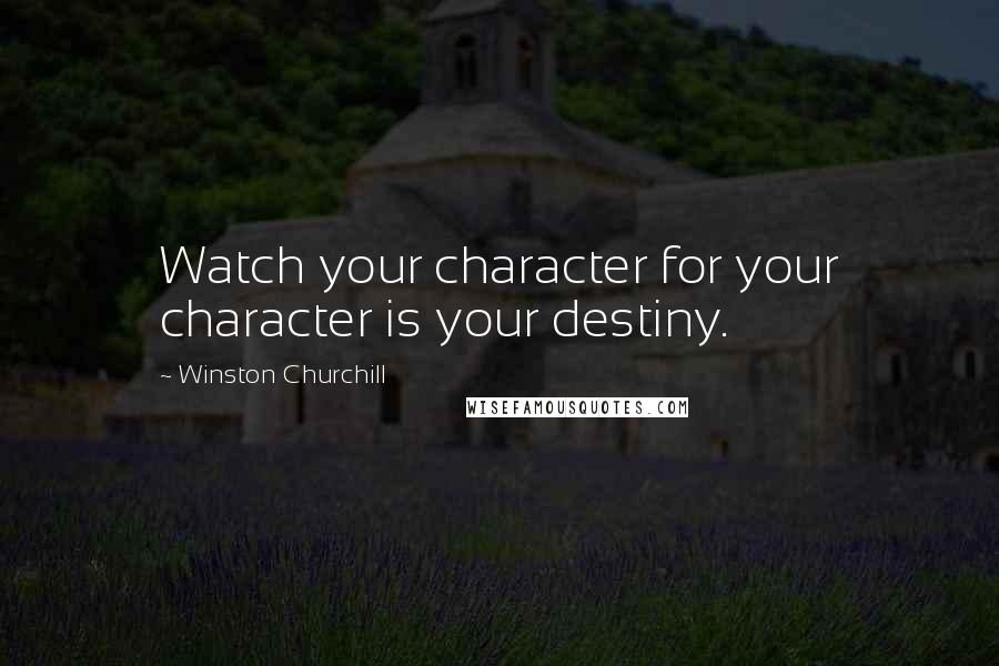 Winston Churchill Quotes: Watch your character for your character is your destiny.