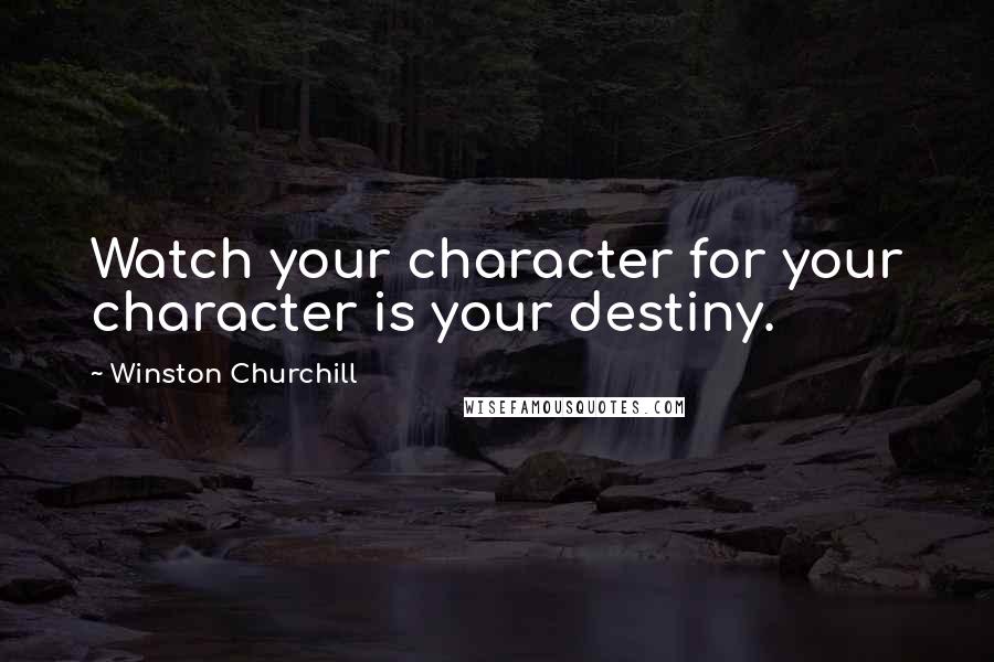 Winston Churchill Quotes: Watch your character for your character is your destiny.