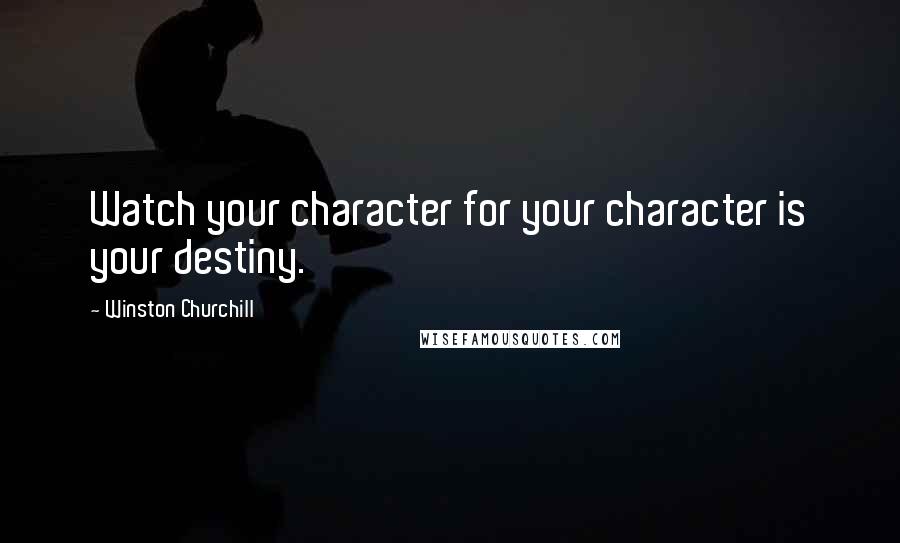 Winston Churchill Quotes: Watch your character for your character is your destiny.