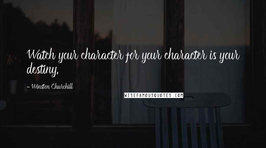 Winston Churchill Quotes: Watch your character for your character is your destiny.