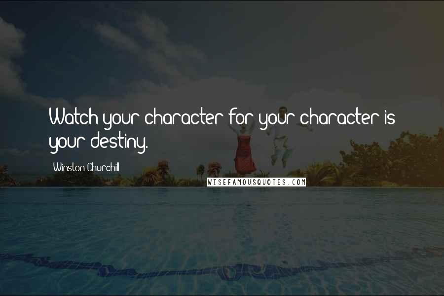 Winston Churchill Quotes: Watch your character for your character is your destiny.