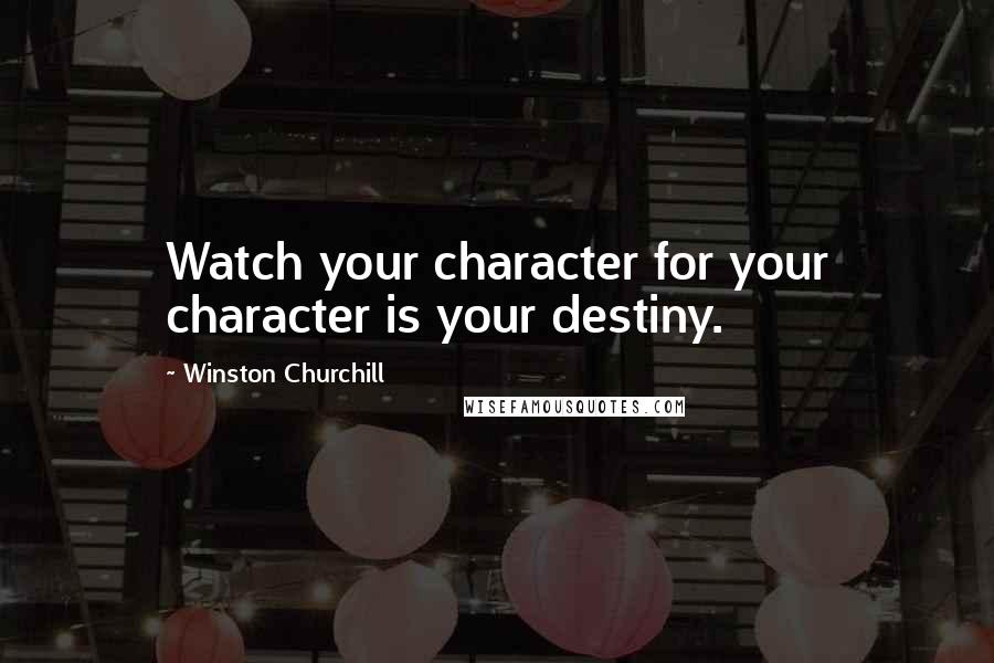 Winston Churchill Quotes: Watch your character for your character is your destiny.