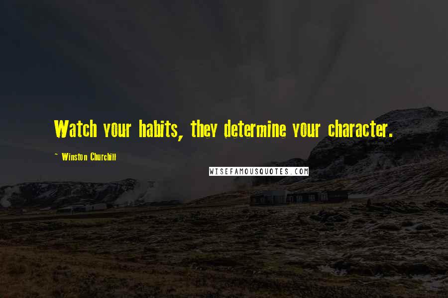 Winston Churchill Quotes: Watch your habits, they determine your character.