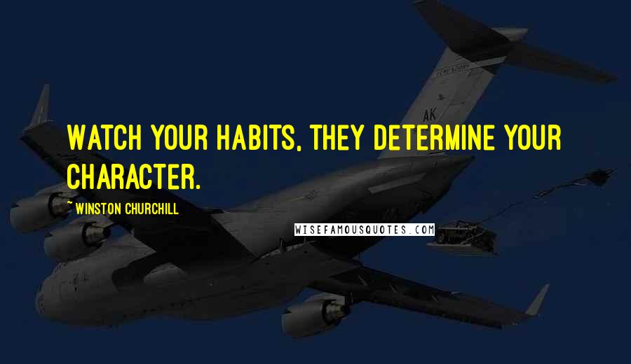 Winston Churchill Quotes: Watch your habits, they determine your character.