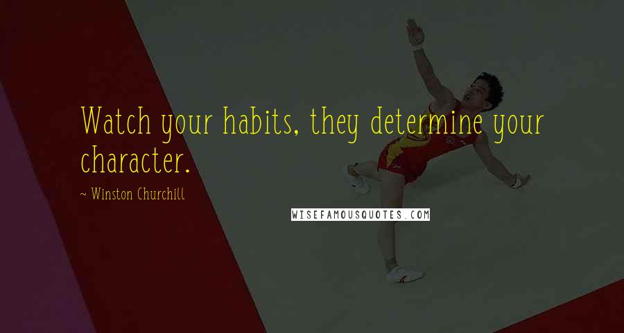 Winston Churchill Quotes: Watch your habits, they determine your character.