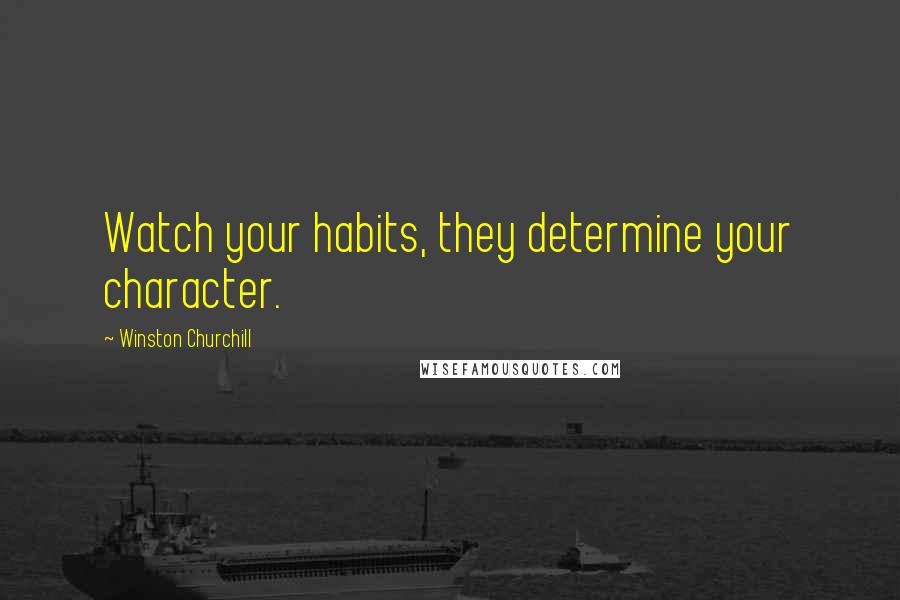 Winston Churchill Quotes: Watch your habits, they determine your character.