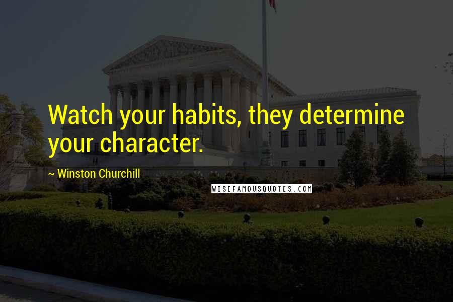 Winston Churchill Quotes: Watch your habits, they determine your character.