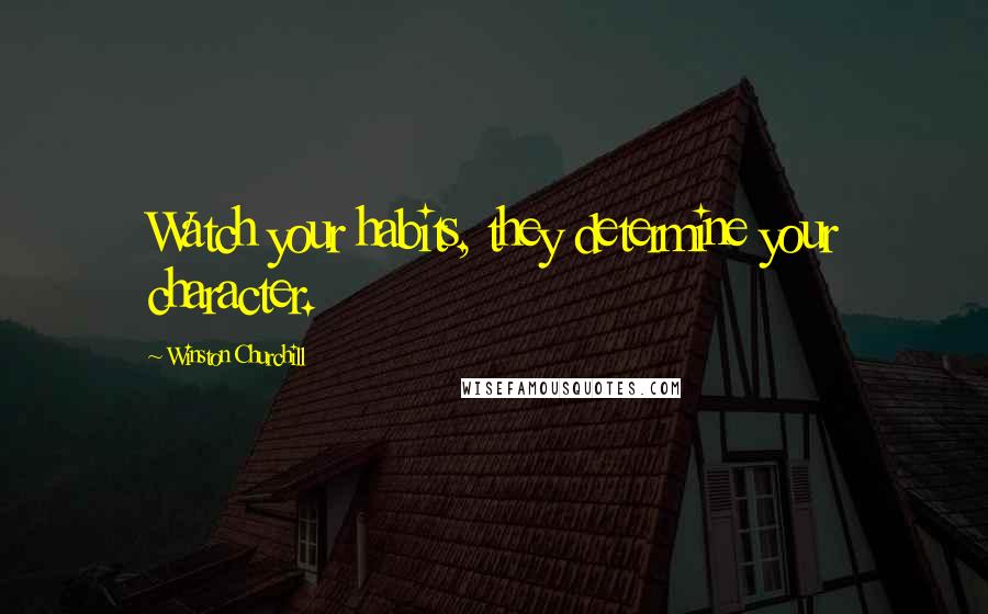 Winston Churchill Quotes: Watch your habits, they determine your character.