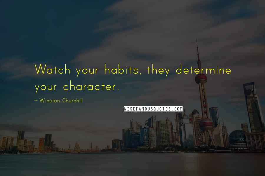 Winston Churchill Quotes: Watch your habits, they determine your character.