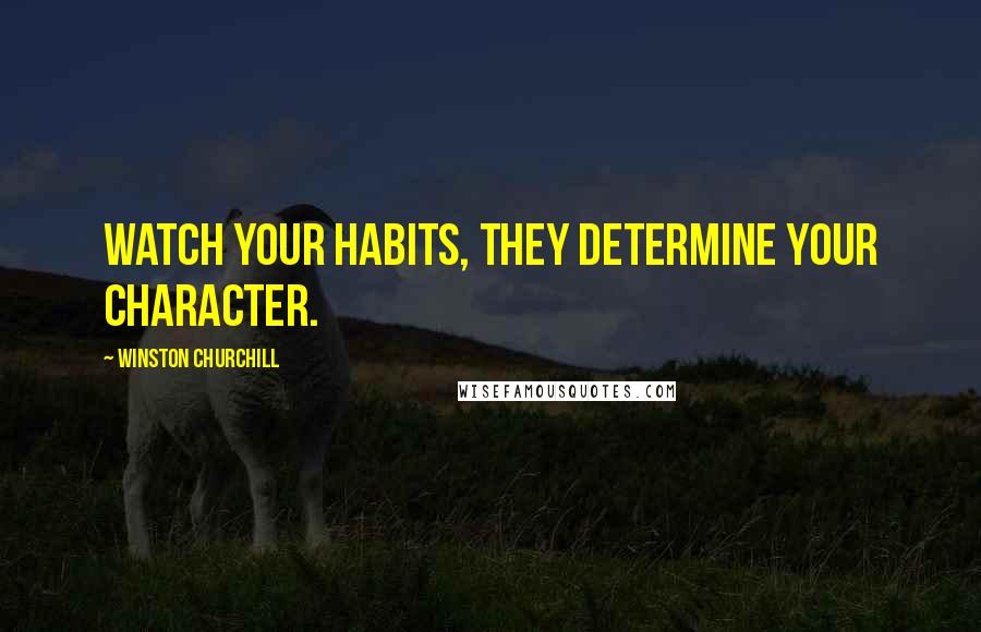 Winston Churchill Quotes: Watch your habits, they determine your character.