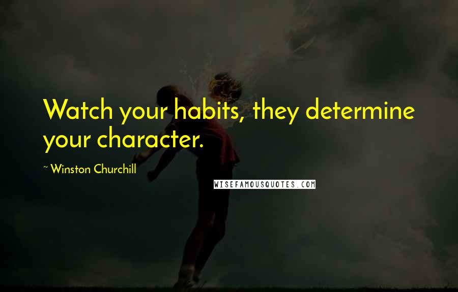 Winston Churchill Quotes: Watch your habits, they determine your character.