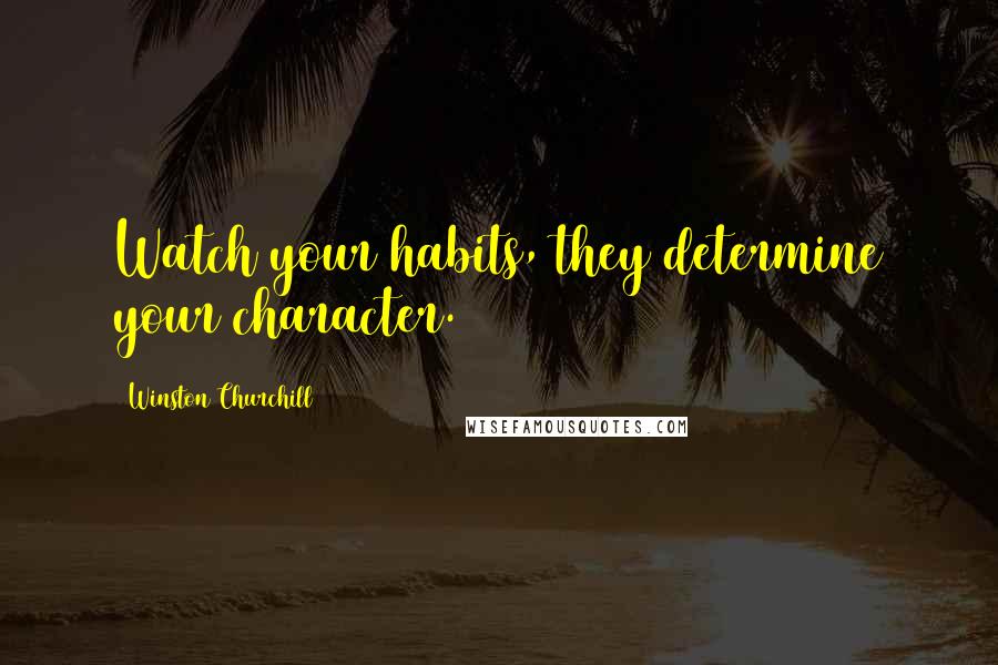 Winston Churchill Quotes: Watch your habits, they determine your character.