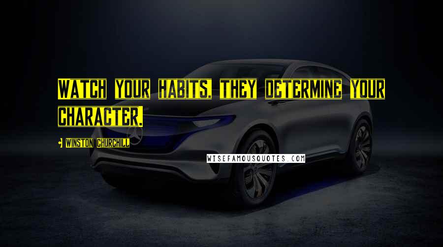 Winston Churchill Quotes: Watch your habits, they determine your character.