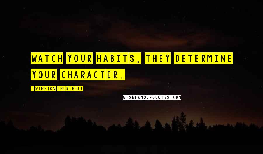 Winston Churchill Quotes: Watch your habits, they determine your character.