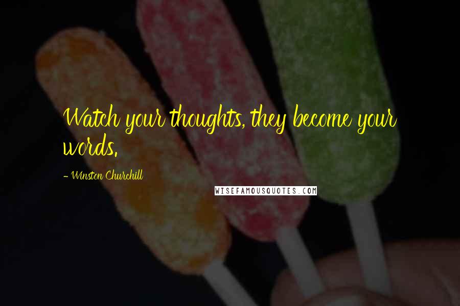 Winston Churchill Quotes: Watch your thoughts, they become your words.