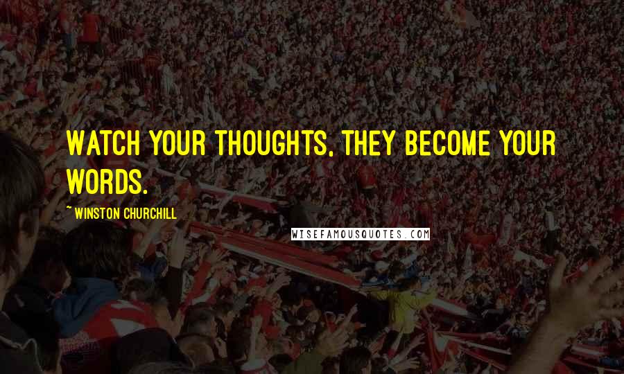 Winston Churchill Quotes: Watch your thoughts, they become your words.