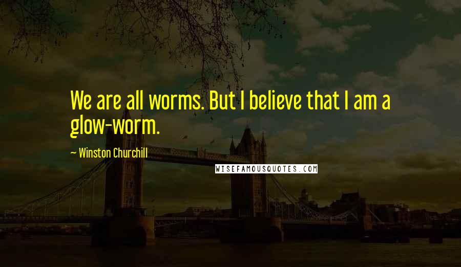 Winston Churchill Quotes: We are all worms. But I believe that I am a glow-worm.