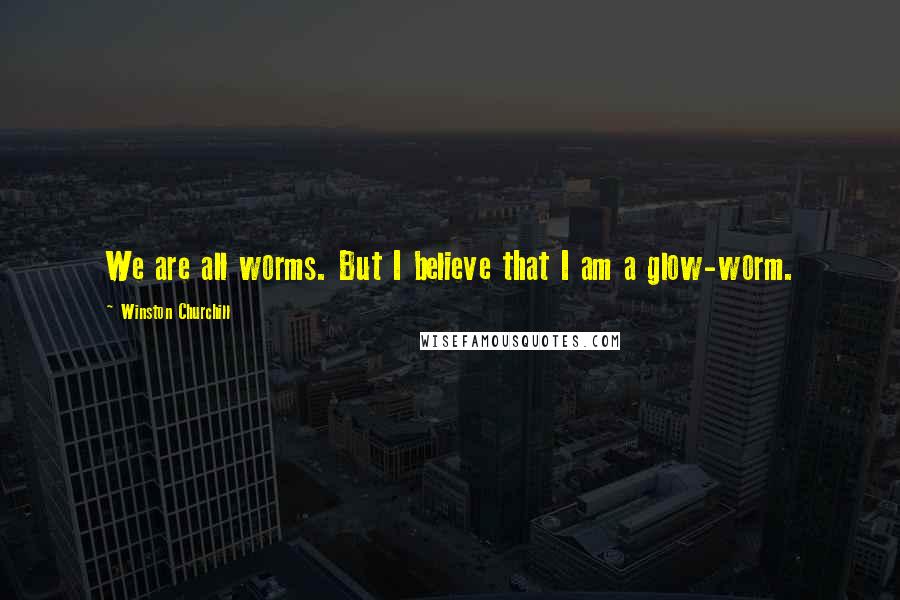 Winston Churchill Quotes: We are all worms. But I believe that I am a glow-worm.