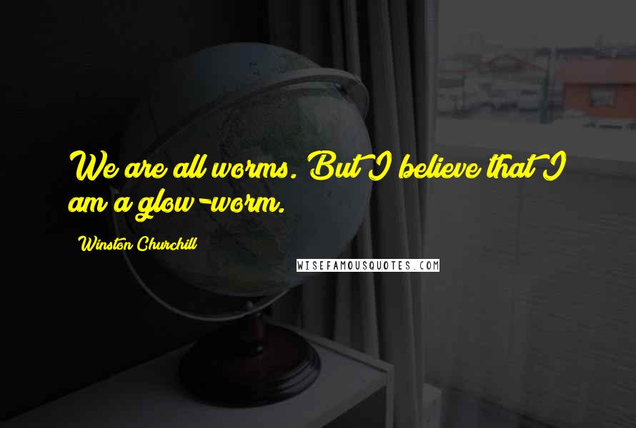 Winston Churchill Quotes: We are all worms. But I believe that I am a glow-worm.