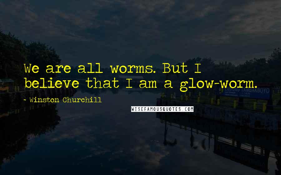 Winston Churchill Quotes: We are all worms. But I believe that I am a glow-worm.