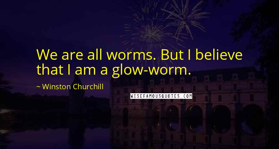 Winston Churchill Quotes: We are all worms. But I believe that I am a glow-worm.