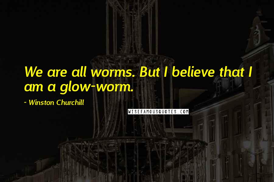 Winston Churchill Quotes: We are all worms. But I believe that I am a glow-worm.